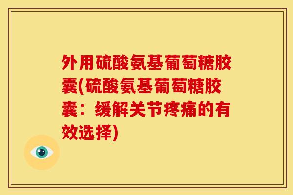 外用硫酸氨基葡萄糖胶囊(硫酸氨基葡萄糖胶囊：缓解关节疼痛的有效选择)