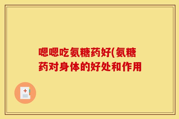嗯嗯吃氨糖药好(氨糖药对身体的好处和作用