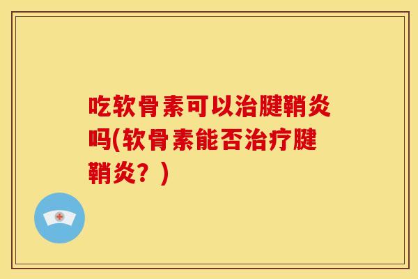 吃软骨素可以治腱鞘炎吗(软骨素能否治疗腱鞘炎？)