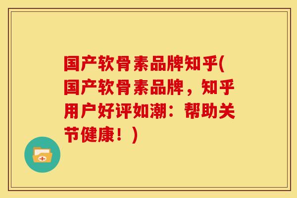 国产软骨素品牌知乎(国产软骨素品牌，知乎用户好评如潮：帮助关节健康！)