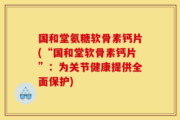 国和堂氨糖软骨素钙片(“国和堂软骨素钙片”：为关节健康提供全面保护)