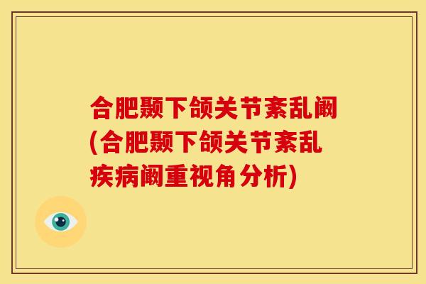 合肥颞下颌关节紊乱阚(合肥颞下颌关节紊乱疾病阚重视角分析)