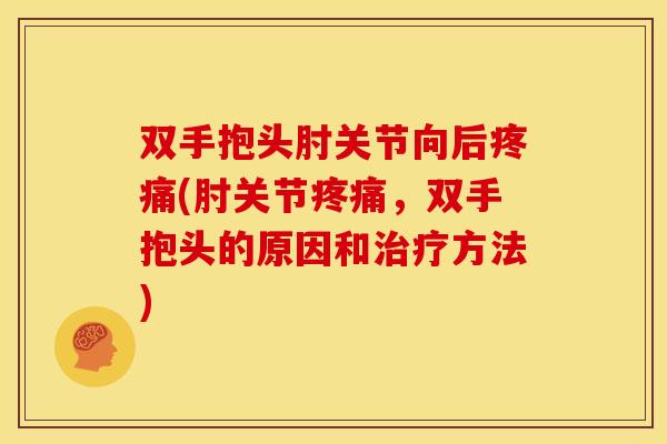 双手抱头肘关节向后疼痛(肘关节疼痛，双手抱头的原因和治疗方法)
