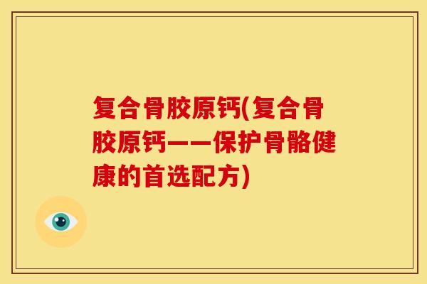 复合骨胶原钙(复合骨胶原钙——保护骨骼健康的首选配方)