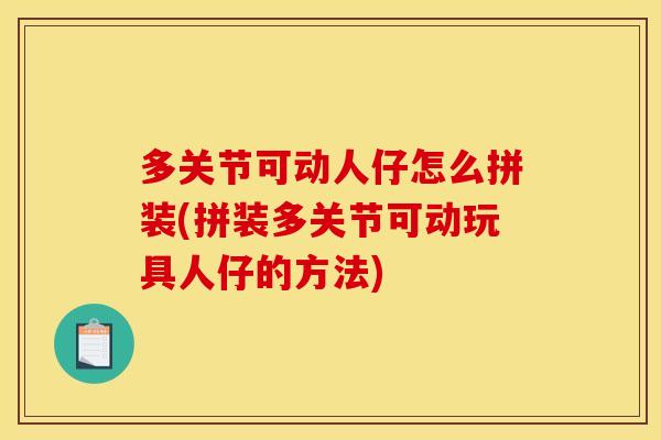 多关节可动人仔怎么拼装(拼装多关节可动玩具人仔的方法)