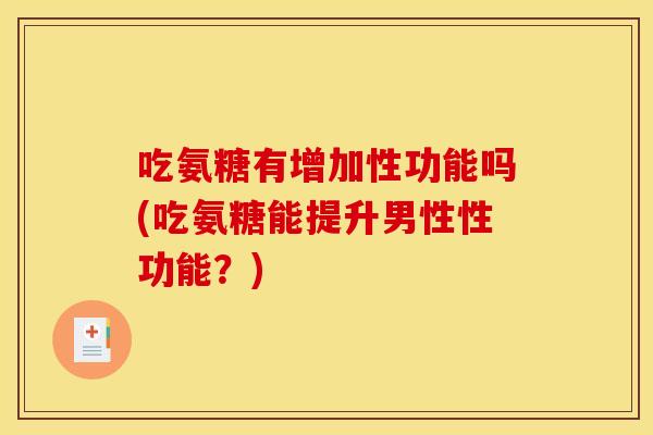 吃氨糖有增加性功能吗(吃氨糖能提升男性性功能？)