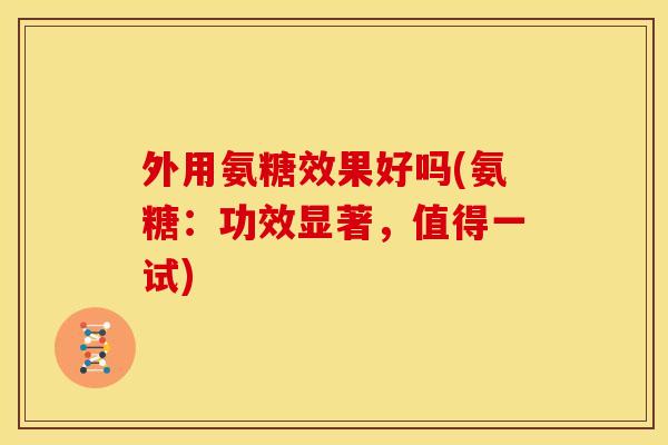 外用氨糖效果好吗(氨糖：功效显著，值得一试)