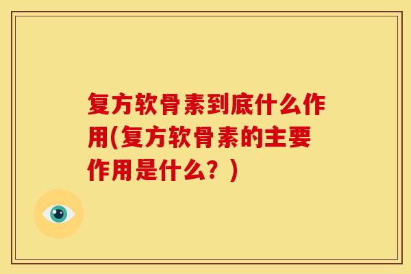 复方软骨素到底什么作用(复方软骨素的主要作用是什么？)