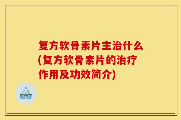 复方软骨素片主治什么(复方软骨素片的治疗作用及功效简介)