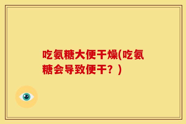 吃氨糖大便干燥(吃氨糖会导致便干？)