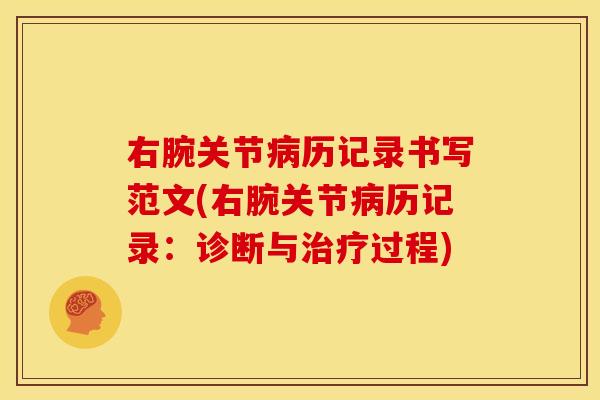 右腕关节病历记录书写范文(右腕关节病历记录：诊断与治疗过程)