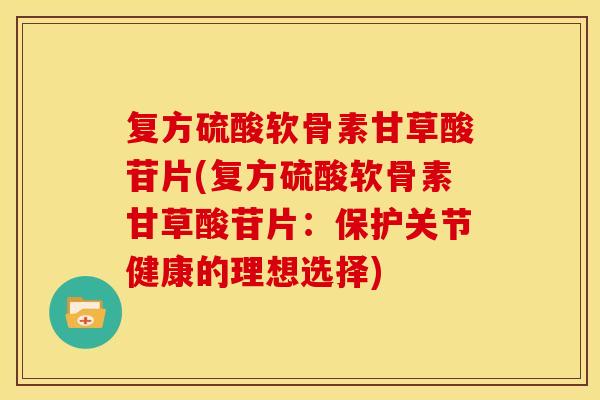 复方硫酸软骨素甘草酸苷片(复方硫酸软骨素甘草酸苷片：保护关节健康的理想选择)