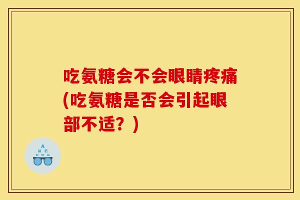吃氨糖会不会眼睛疼痛(吃氨糖是否会引起眼部不适？)