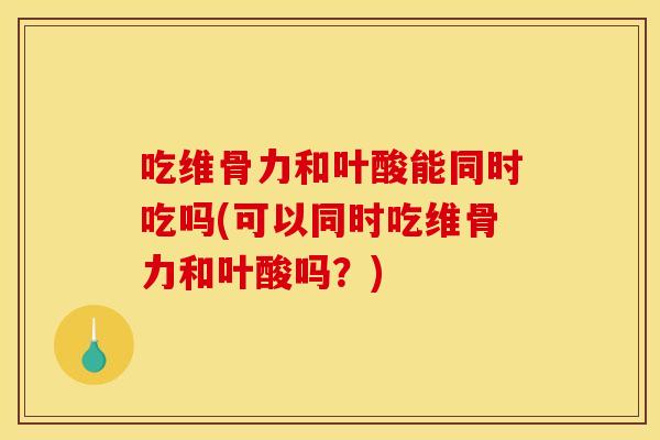 吃维骨力和叶酸能同时吃吗(可以同时吃维骨力和叶酸吗？)
