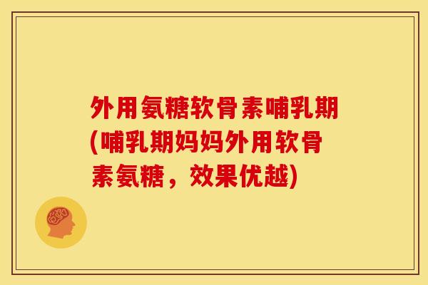 外用氨糖软骨素哺乳期(哺乳期妈妈外用软骨素氨糖，效果优越)