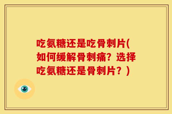吃氨糖还是吃骨刺片(如何缓解骨刺痛？选择吃氨糖还是骨刺片？)