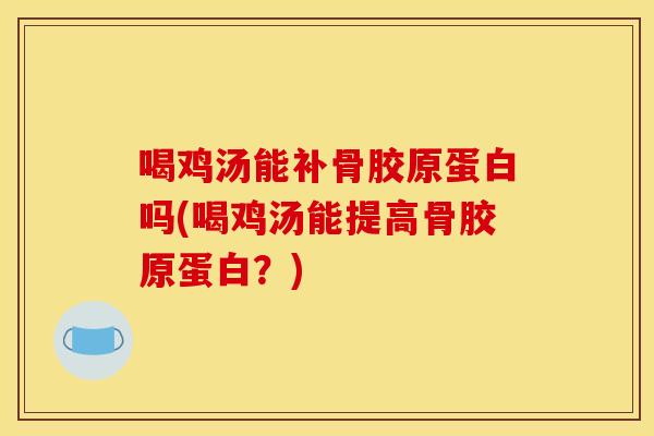 喝鸡汤能补骨胶原蛋白吗(喝鸡汤能提高骨胶原蛋白？)