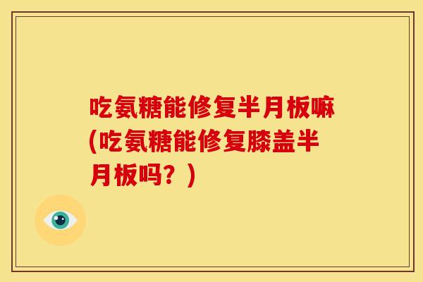 吃氨糖能修复半月板嘛(吃氨糖能修复膝盖半月板吗？)