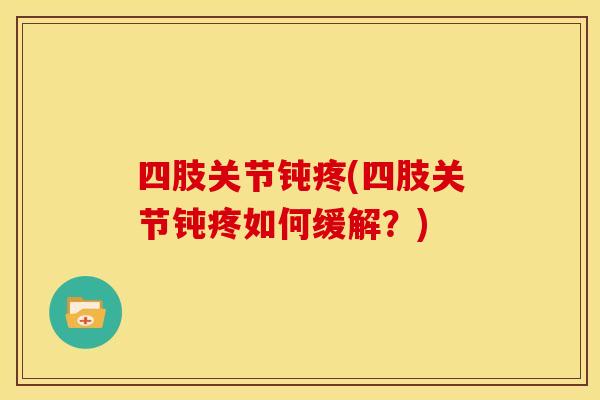 四肢关节钝疼(四肢关节钝疼如何缓解？)