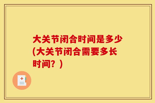 大关节闭合时间是多少(大关节闭合需要多长时间？)