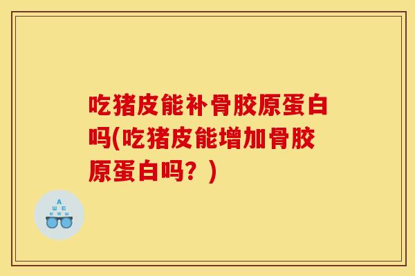 吃猪皮能补骨胶原蛋白吗(吃猪皮能增加骨胶原蛋白吗？)