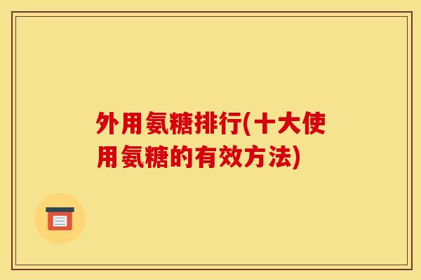外用氨糖排行(十大使用氨糖的有效方法)
