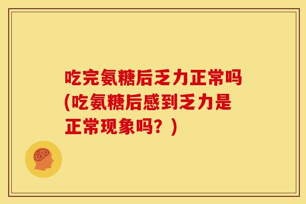 吃完氨糖后乏力正常吗(吃氨糖后感到乏力是正常现象吗？)