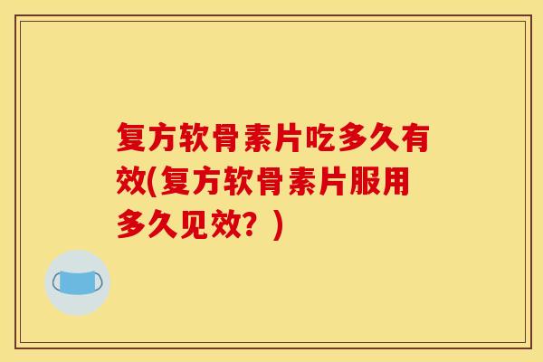 复方软骨素片吃多久有效(复方软骨素片服用多久见效？)