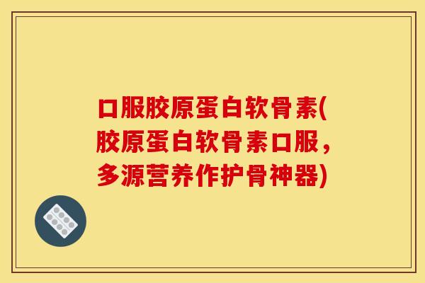 口服胶原蛋白软骨素(胶原蛋白软骨素口服，多源营养作护骨神器)