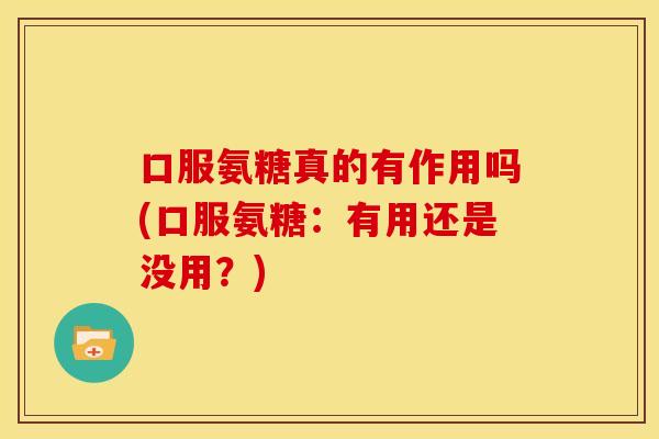 口服氨糖真的有作用吗(口服氨糖：有用还是没用？)