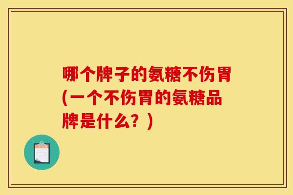哪个牌子的氨糖不伤胃(一个不伤胃的氨糖品牌是什么？)