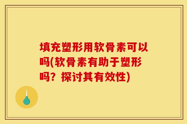 填充塑形用软骨素可以吗(软骨素有助于塑形吗？探讨其有效性)