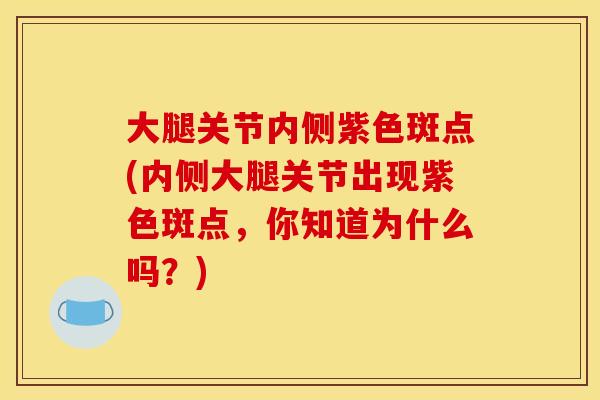 大腿关节内侧紫色斑点(内侧大腿关节出现紫色斑点，你知道为什么吗？)