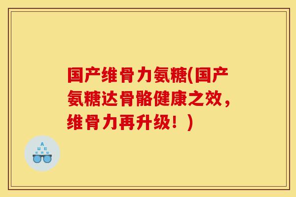 国产维骨力氨糖(国产氨糖达骨骼健康之效，维骨力再升级！)
