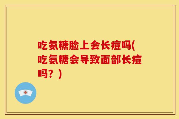 吃氨糖脸上会长痘吗(吃氨糖会导致面部长痘吗？)