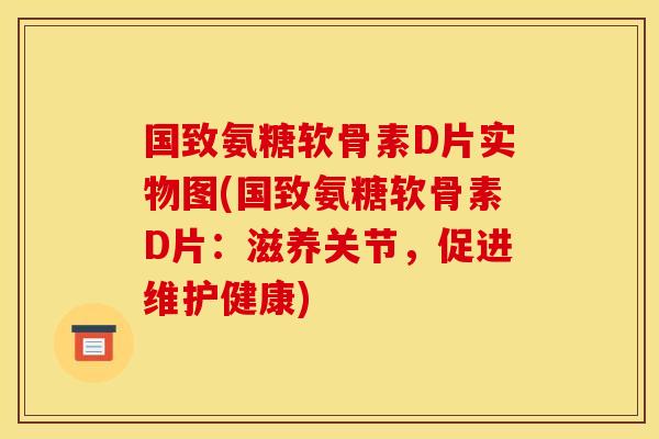 国致氨糖软骨素D片实物图(国致氨糖软骨素D片：滋养关节，促进维护健康)