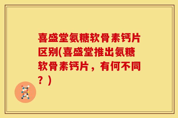 喜盛堂氨糖软骨素钙片区别(喜盛堂推出氨糖软骨素钙片，有何不同？)