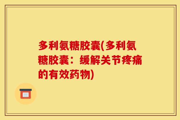 多利氨糖胶囊(多利氨糖胶囊：缓解关节疼痛的有效药物)
