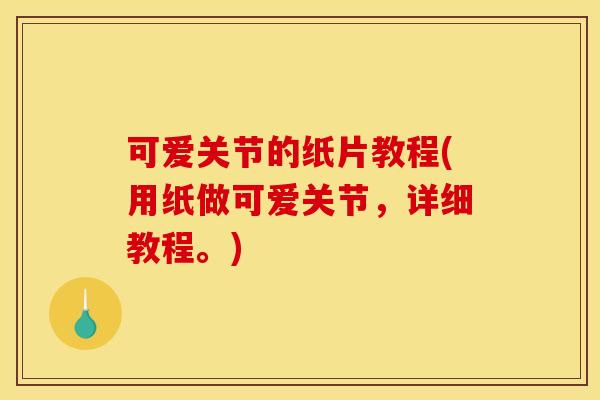 可爱关节的纸片教程(用纸做可爱关节，详细教程。)