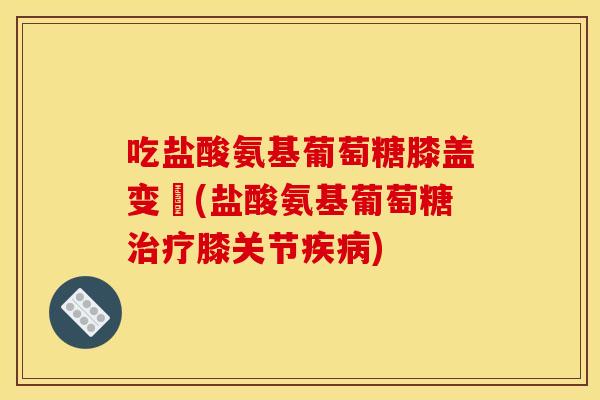 吃盐酸氨基葡萄糖膝盖变庝(盐酸氨基葡萄糖治疗膝关节疾病)