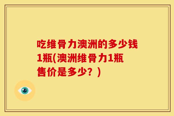 吃维骨力澳洲的多少钱1瓶(澳洲维骨力1瓶售价是多少？)