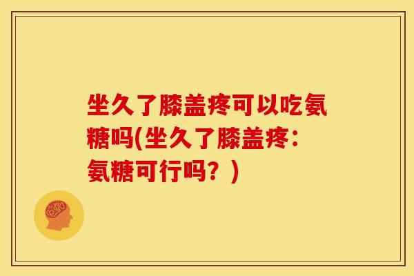 坐久了膝盖疼可以吃氨糖吗(坐久了膝盖疼：氨糖可行吗？)