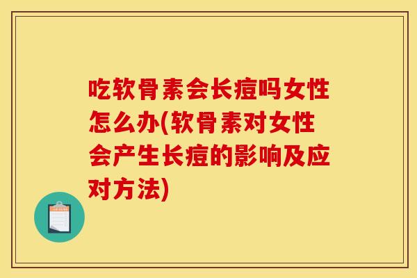 吃软骨素会长痘吗女性怎么办(软骨素对女性会产生长痘的影响及应对方法)