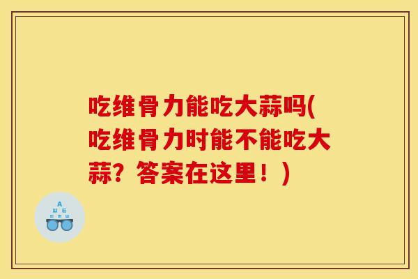 吃维骨力能吃大蒜吗(吃维骨力时能不能吃大蒜？答案在这里！)
