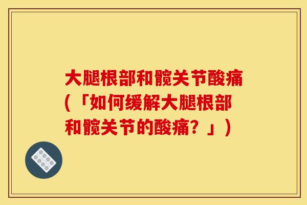 大腿根部和髋关节酸痛(「如何缓解大腿根部和髋关节的酸痛？」)
