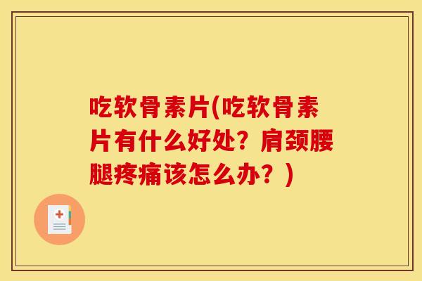 吃软骨素片(吃软骨素片有什么好处？肩颈腰腿疼痛该怎么办？)
