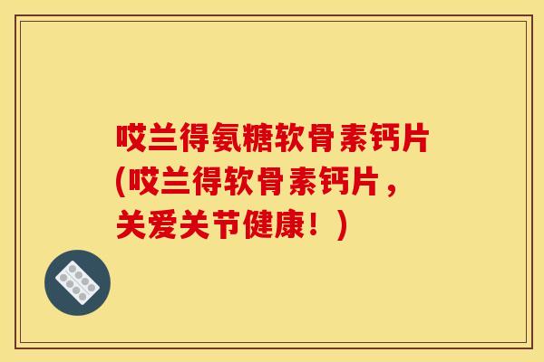 哎兰得氨糖软骨素钙片(哎兰得软骨素钙片，关爱关节健康！)