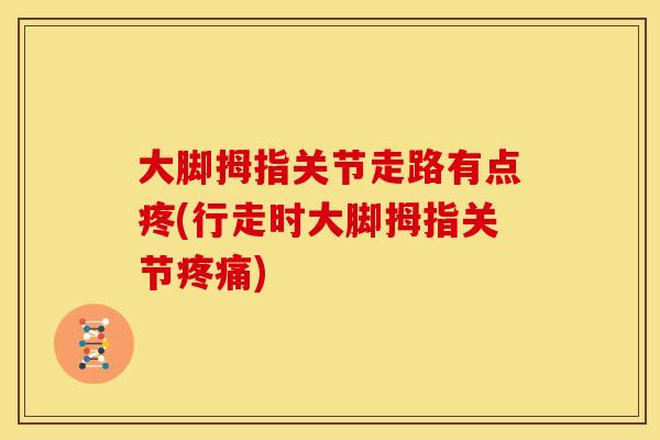 大脚拇指关节走路有点疼(行走时大脚拇指关节疼痛)