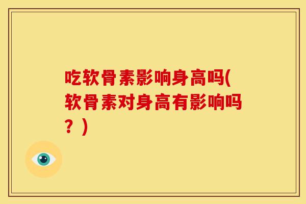 吃软骨素影响身高吗(软骨素对身高有影响吗？)