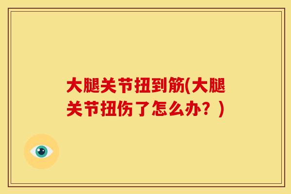 大腿关节扭到筋(大腿关节扭伤了怎么办？)